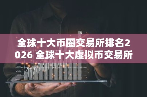 全球十大币圈交易所排名2026 全球十大虚拟币交易所