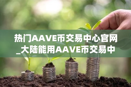 热门AAVE币交易中心官网_大陆能用AAVE币交易中心用户量排名
