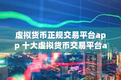 虚拟货币正规交易平台app 十大虚拟货币交易平台app推荐