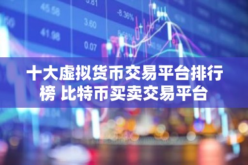 十大虚拟货币交易平台排行榜 比特币买卖交易平台