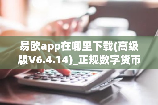 易欧app在哪里下载(高级版V6.4.14)_正规数字货币交易平台交易所app新版本