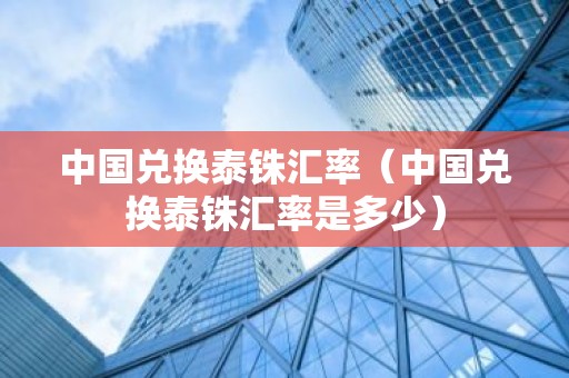 中国兑换泰铢汇率（中国兑换泰铢汇率是多少）