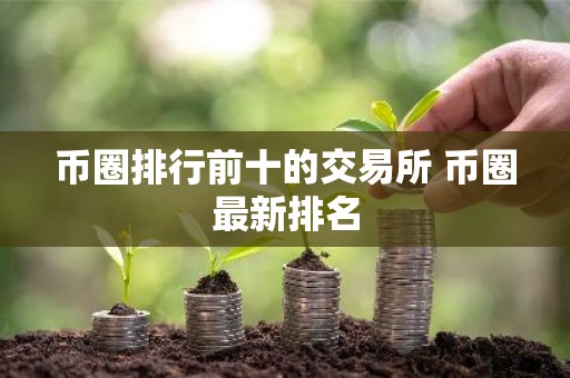 币圈排行前十的交易所 币圈最新排名