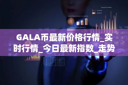 GALA币最新价格行情_实时行情_今日最新指数_走势
