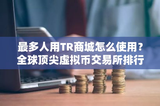 最多人用TR商城怎么使用？全球顶尖虚拟币交易所排行榜