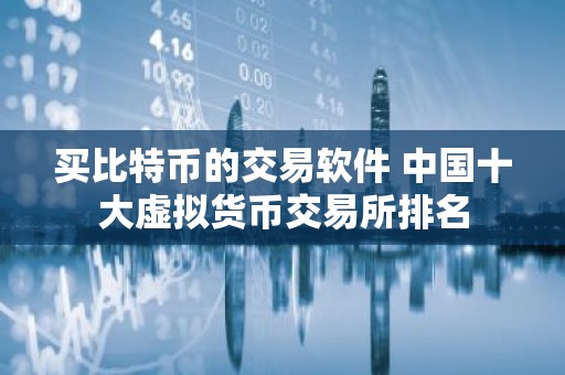 买比特币的交易软件 中国十大虚拟货币交易所排名