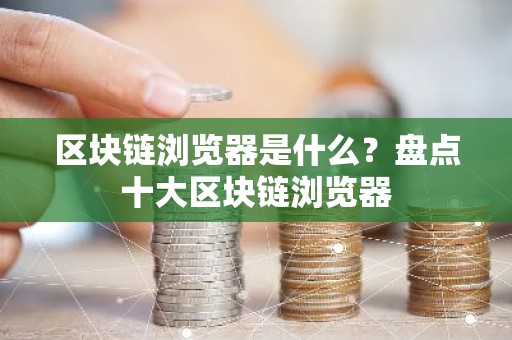 区块链浏览器是什么？盘点十大区块链浏览器