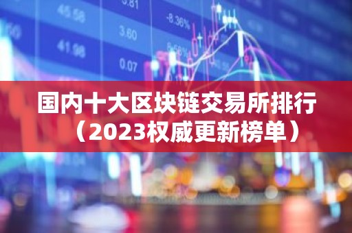 国内十大区块链交易所排行（2023权威更新榜单）
