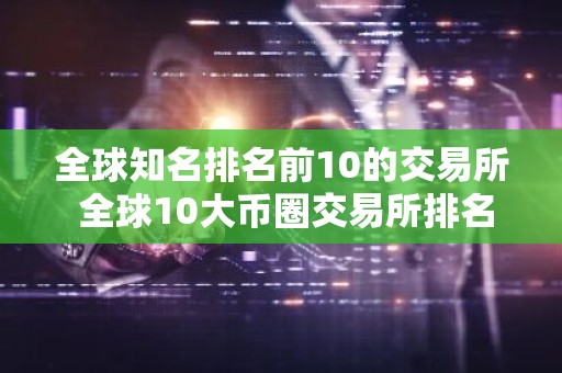 全球知名排名前10的交易所 全球10大币圈交易所排名2026