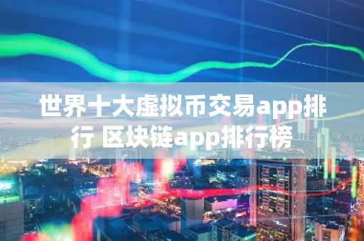 世界十大虚拟币交易app排行 区块链app排行榜