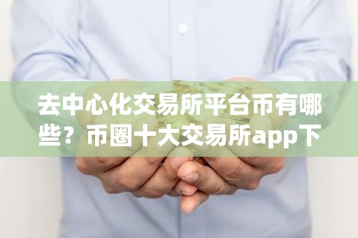 去中心化交易所平台币有哪些？币圈十大交易所app下载