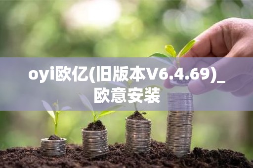 oyi欧亿(旧版本V6.4.69)_欧意安装