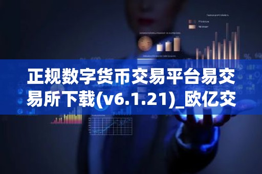 正规数字货币交易平台易交易所下载(v6.1.21)_欧亿交易所app在哪下载