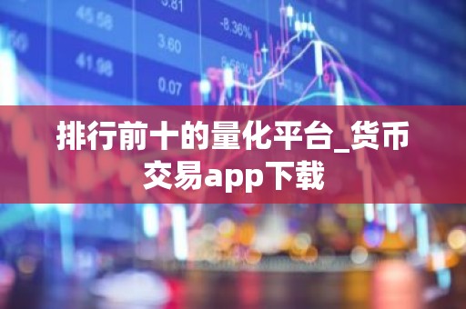 排行前十的量化平台_货币交易app下载
