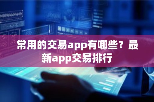 常用的交易app有哪些？最新app交易排行