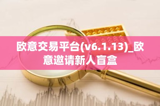 欧意交易平台(v6.1.13)_欧意邀请新人盲盒
