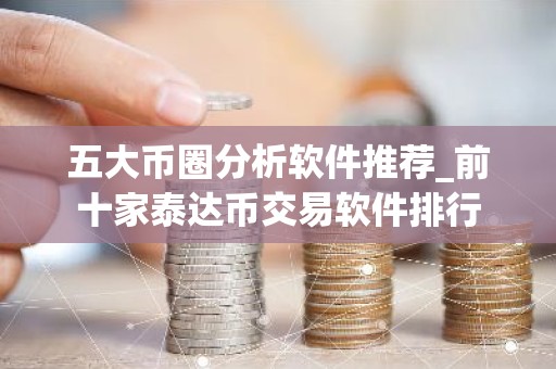 五大币圈分析软件推荐_前十家泰达币交易软件排行