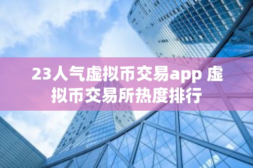 23人气虚拟币交易app 虚拟币交易所热度排行