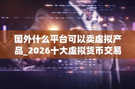 国外什么平台可以卖虚拟产品_2026十大虚拟货币交易平台排名合集