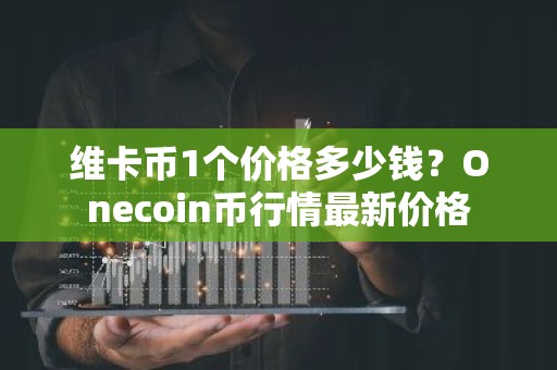 维卡币1个价格多少钱？Onecoin币行情最新价格
