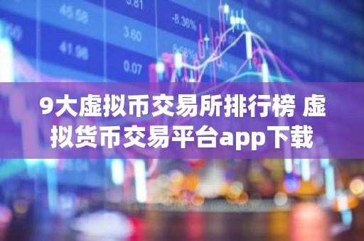 9大虚拟币交易所排行榜 虚拟货币交易平台app下载