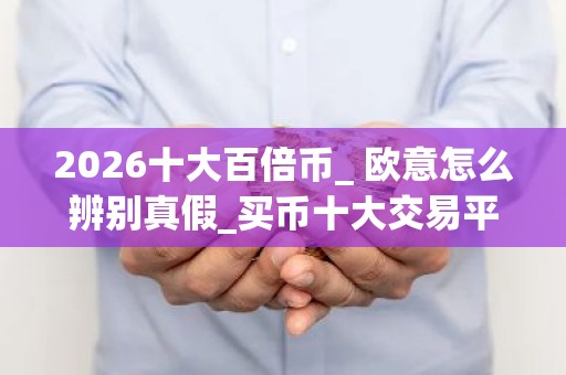 2026十大百倍币_ 欧意怎么辨别真假_买币十大交易平台