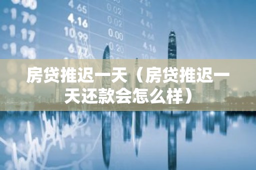 房贷推迟一天（房贷推迟一天还款会怎么样）