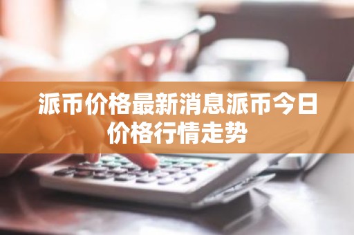 派币价格最新消息派币今日价格行情走势
