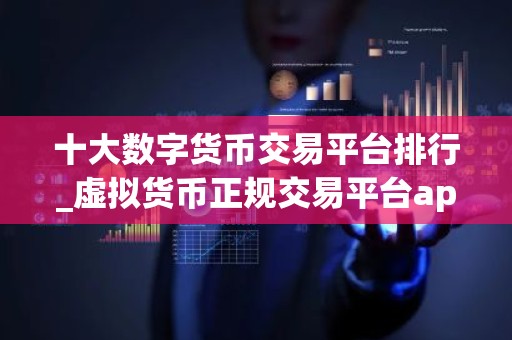 十大数字货币交易平台排行_虚拟货币正规交易平台app