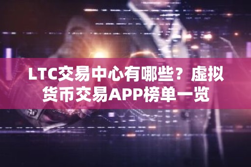 LTC交易中心有哪些？虚拟货币交易APP榜单一览