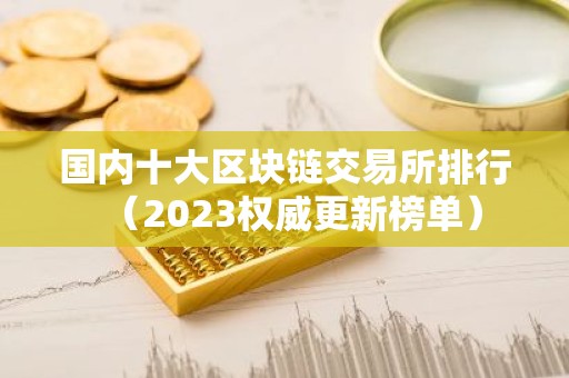 国内十大区块链交易所排行（2023权威更新榜单）