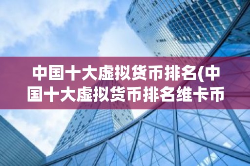 中国十大虚拟货币排名(中国十大虚拟货币排名维卡币)