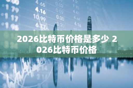 2026比特币价格是多少 2026比特币价格