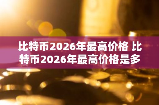 比特币2026年最高价格 比特币2026年最高价格是多少