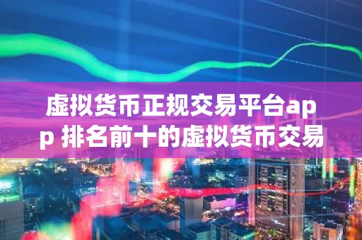 虚拟货币正规交易平台app 排名前十的虚拟货币交易软件
