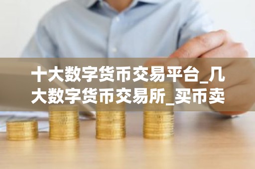 十大数字货币交易平台_几大数字货币交易所_买币卖币交易平台