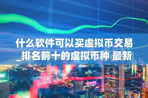 什么软件可以买虚拟币交易_排名前十的虚拟币种 最新版本