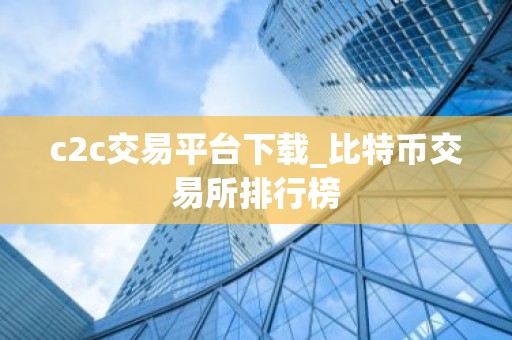 c2c交易平台下载_比特币交易所排行榜