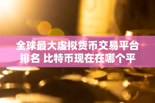 全球最大虚拟货币交易平台排名 比特币现在在哪个平台还可以玩