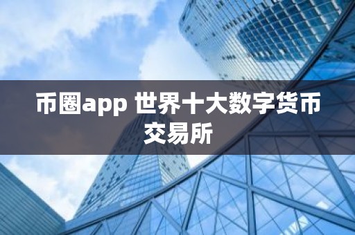币圈app 世界十大数字货币交易所