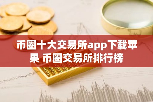 币圈十大交易所app下载苹果 币圈交易所排行榜
