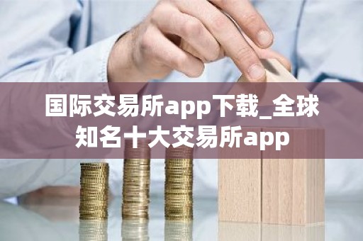 国际交易所app下载_全球知名十大交易所app