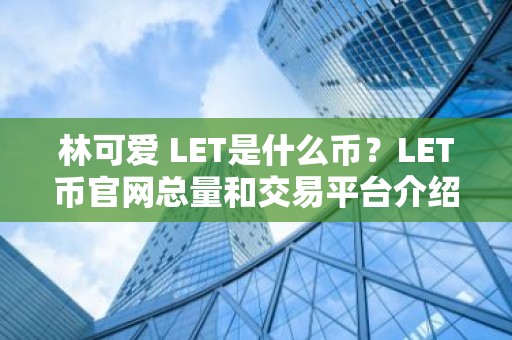 林可爱 LET是什么币？LET币官网总量和交易平台介绍