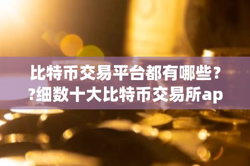 比特币交易平台都有哪些？?细数十大比特币交易所app排行榜