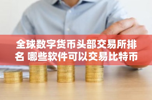 全球数字货币头部交易所排名 哪些软件可以交易比特币