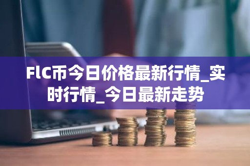FlC币今日价格最新行情_实时行情_今日最新走势