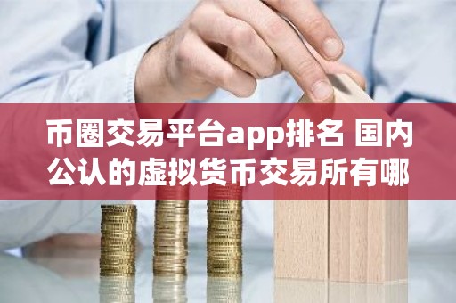 币圈交易平台app排名 国内公认的虚拟货币交易所有哪些？