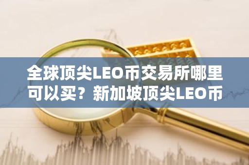 全球顶尖LEO币交易所哪里可以买？新加坡顶尖LEO币交易所排名第一