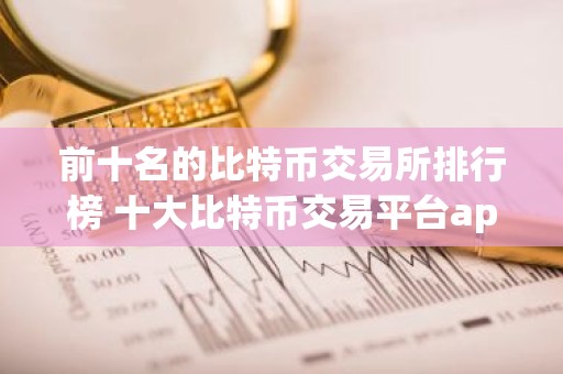 前十名的比特币交易所排行榜 十大比特币交易平台app排名