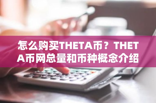 怎么购买THETA币？THETA币网总量和币种概念介绍